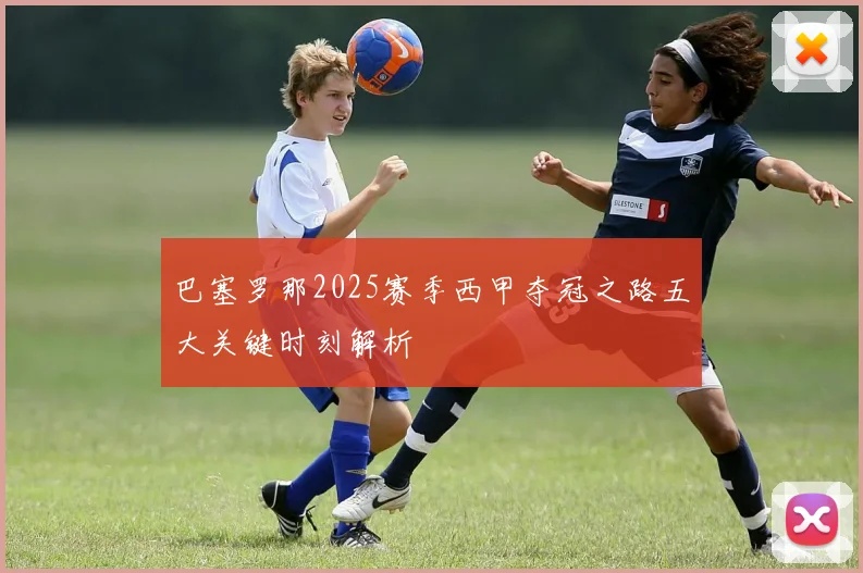 巴塞罗那2025赛季西甲夺冠之路五大关键时刻解析