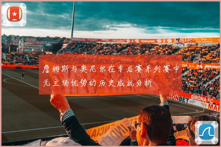 詹姆斯与奥尼尔在季后赛系列赛中无主场优势的历史成就分析