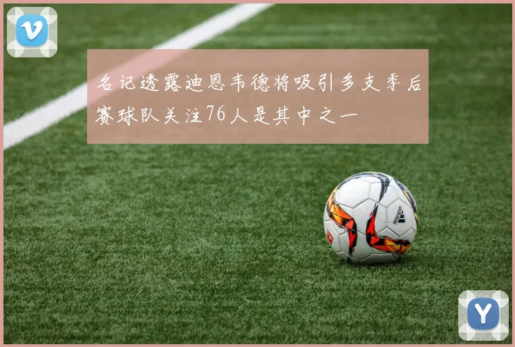 名记透露迪恩韦德将吸引多支季后赛球队关注76人是其中之一