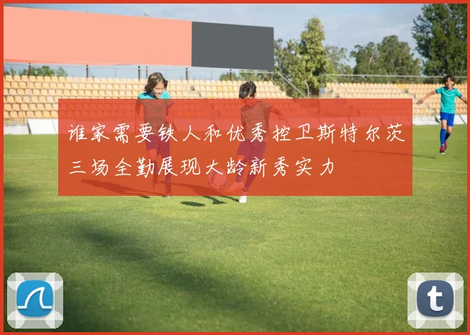 谁家需要铁人和优秀控卫斯特尔茨三场全勤展现大龄新秀实力
