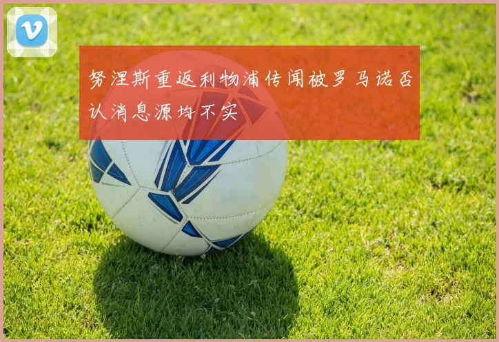 努涅斯重返利物浦传闻被罗马诺否认消息源均不实