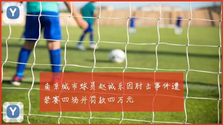 南京城市球员赵诚乐因肘击事件遭禁赛四场并罚款四万元