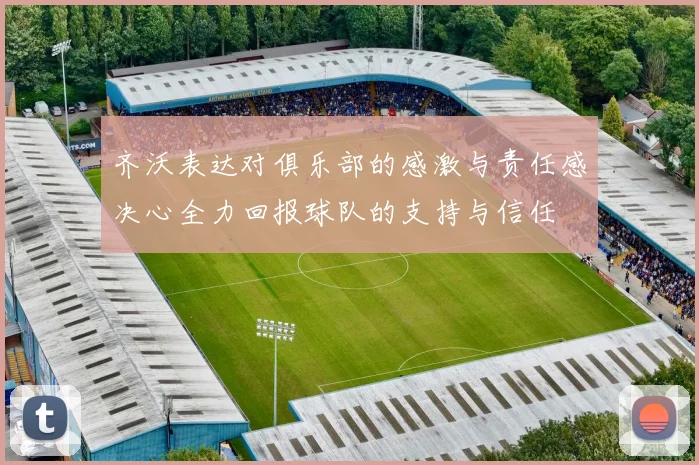 齐沃表达对俱乐部的感激与责任感决心全力回报球队的支持与信任