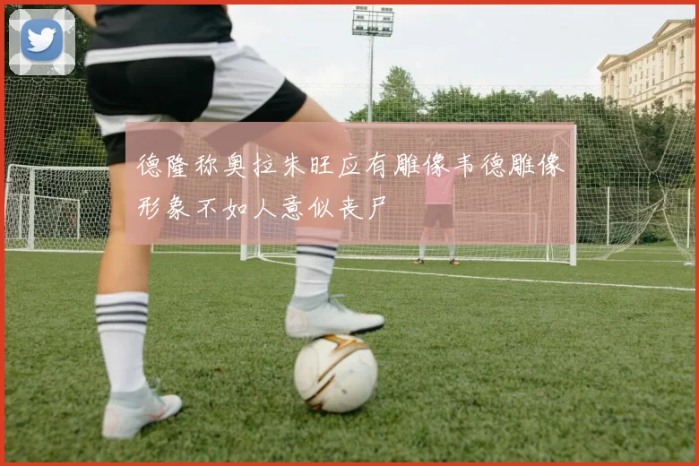 德隆称奥拉朱旺应有雕像韦德雕像形象不如人意似丧尸