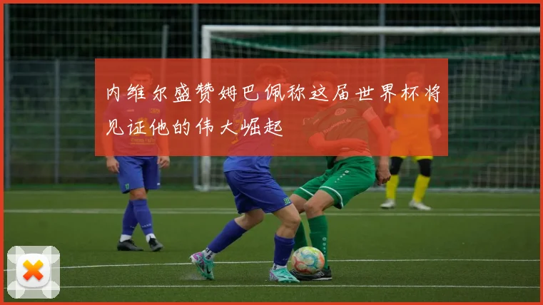 内维尔盛赞姆巴佩称这届世界杯将见证他的伟大崛起