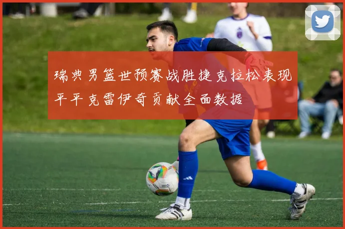 瑞典男篮世预赛战胜捷克拉松表现平平克雷伊奇贡献全面数据