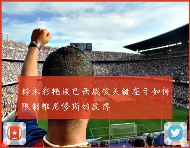 铃木彩艳谈巴西战役关键在于如何限制维尼修斯的发挥