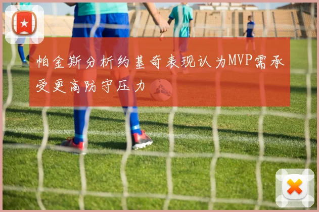 帕金斯分析约基奇表现认为MVP需承受更高防守压力