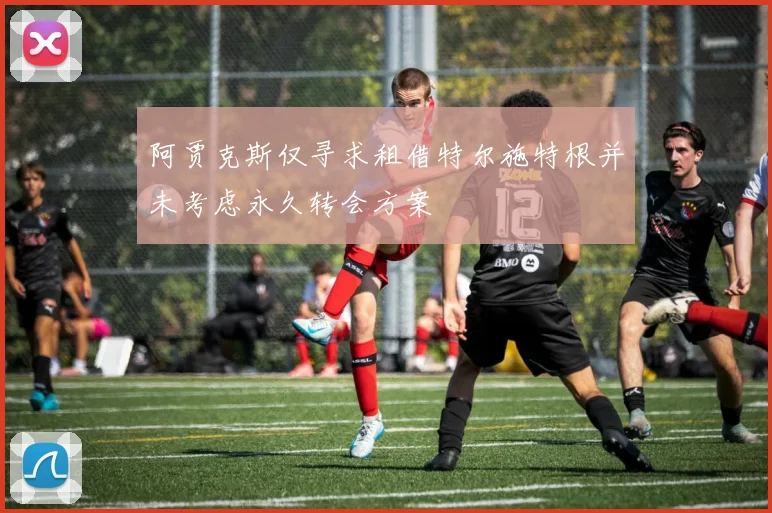 阿贾克斯仅寻求租借特尔施特根并未考虑永久转会方案