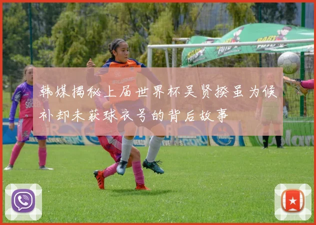 韩媒揭秘上届世界杯吴贤揆虽为候补却未获球衣号的背后故事