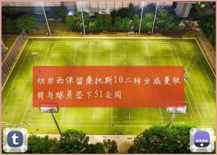 切尔西保留桑托斯10二转分成曼联将与球员签下51合同