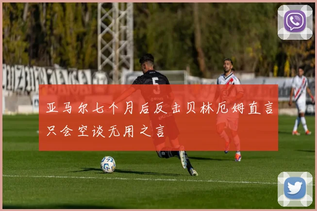 亚马尔七个月后反击贝林厄姆直言只会空谈无用之言