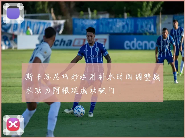 斯卡洛尼巧妙运用补水时间调整战术助力阿根廷成功破门