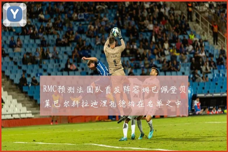 RMC预测法国队首发阵容姆巴佩登贝莱巴尔科拉迪涅孔德均在名单之中