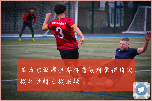 亚马尔缺席世界杯首战对佛得角次战对沙特出战成疑